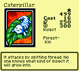 Caterpillar — Monster (Insect) [Forest-Kin] — Level 1 — Cost 16 — ATK 250 / DEF 300 — It attacks by spitting thread. No one knows what kind of insect it will grow into.